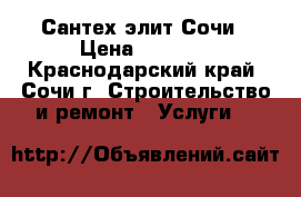 Сантех элит Сочи › Цена ­ 2 000 - Краснодарский край, Сочи г. Строительство и ремонт » Услуги   